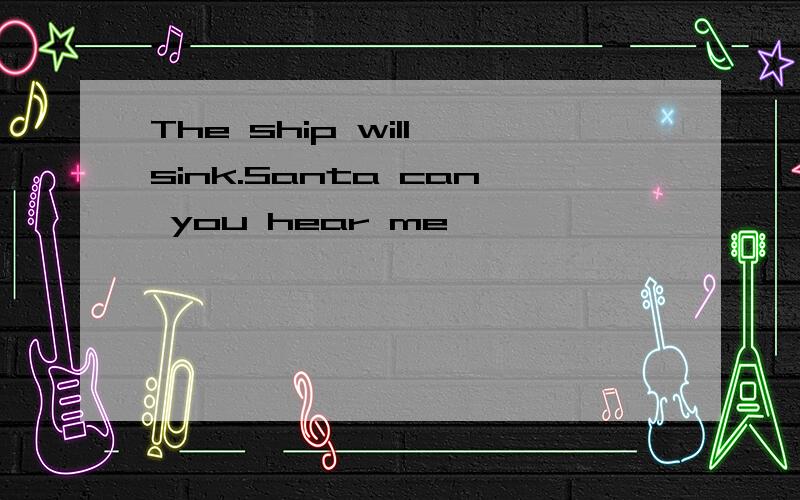 The ship will sink.Santa can you hear me