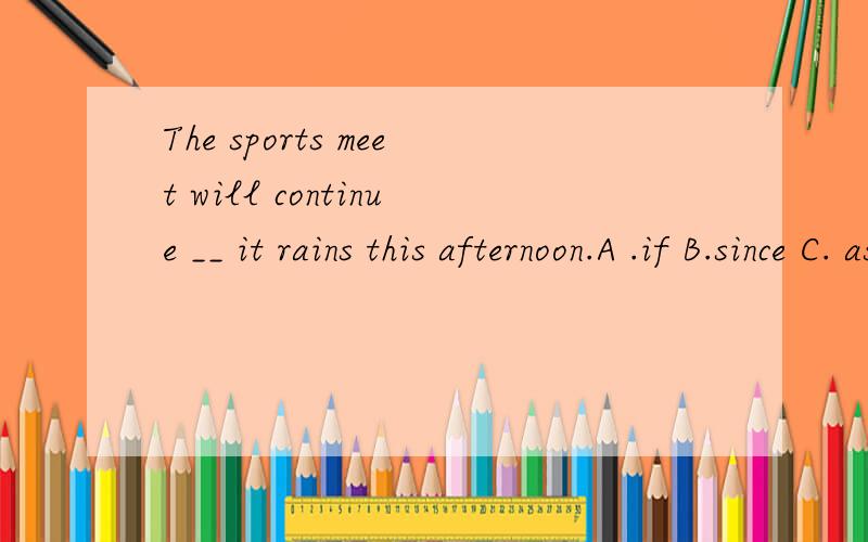 The sports meet will continue __ it rains this afternoon.A .if B.since C. as soon as D.unless