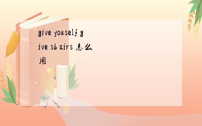give youself give sb airs 怎么用