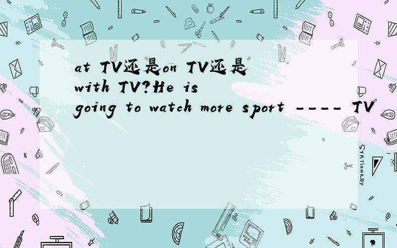 at TV还是on TV还是with TV?He is going to watch more sport ---- TV