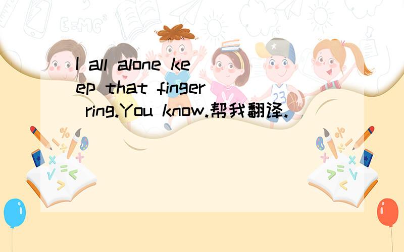 I all alone keep that finger ring.You know.帮我翻译.
