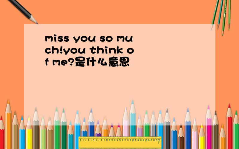miss you so much!you think of me?是什么意思