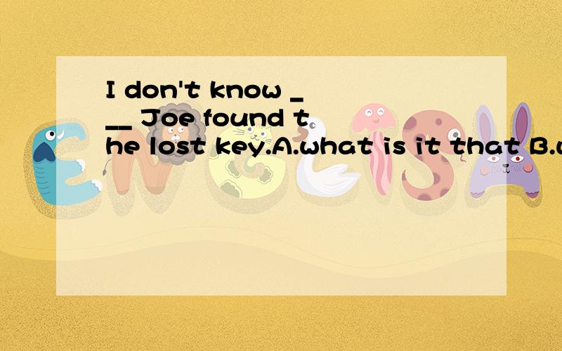 I don't know ___ Joe found the lost key.A.what is it that B.what it is that C.where is it that D.where it is that