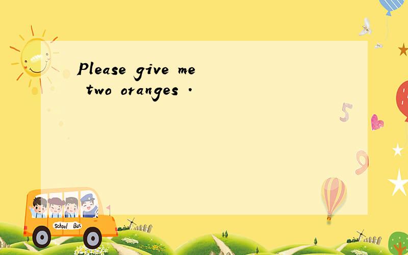 Please give me two oranges .