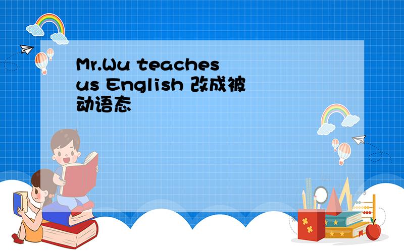 Mr.Wu teaches us English 改成被动语态