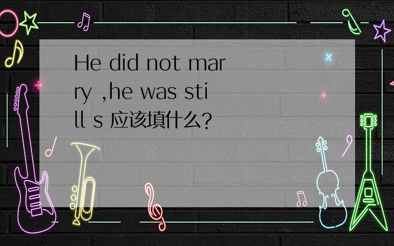 He did not marry ,he was still s 应该填什么?
