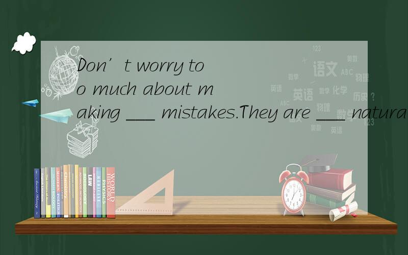 Don’t worry too much about making ___ mistakes.They are ___ natural part of learning.A./:a B.the;/ C./; the D.the; the学习的自然的一部分,自然的一部分被学习给限定了为什么还要加冠词a,固定词组犯错误哪里难道是