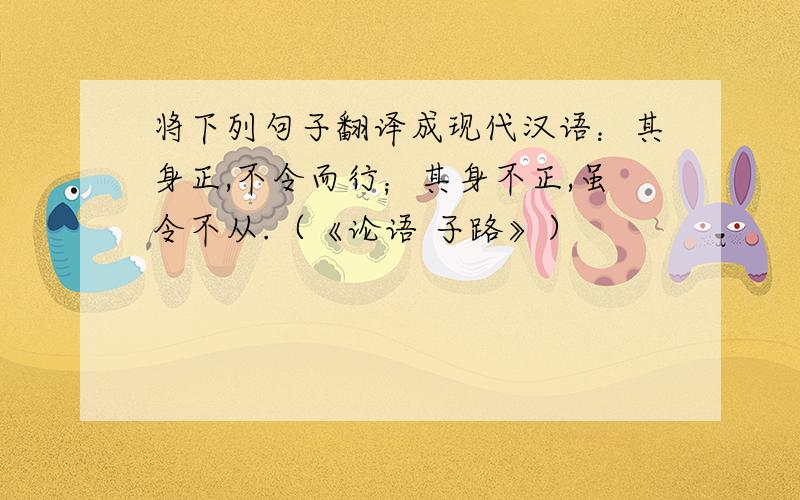 将下列句子翻译成现代汉语：其身正,不令而行；其身不正,虽令不从.（《论语 子路》）