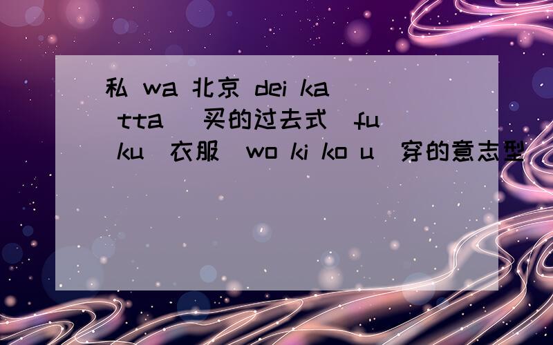 私 wa 北京 dei ka tta （买的过去式）fu ku(衣服）wo ki ko u(穿的意志型）,这句话有没有错误?
