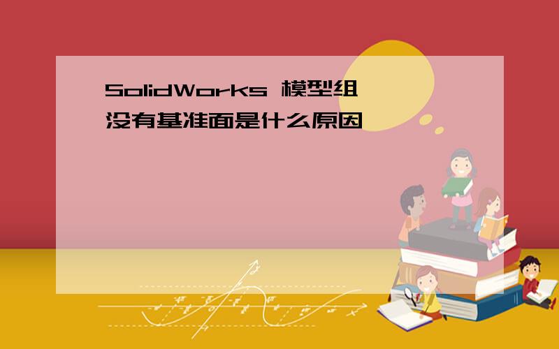 SolidWorks 模型组没有基准面是什么原因