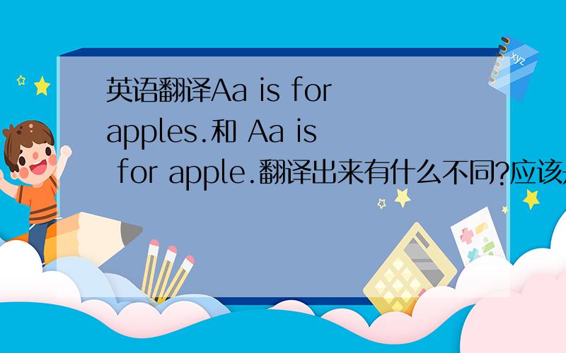英语翻译Aa is for apples.和 Aa is for apple.翻译出来有什么不同?应该是用哪个句子表示A是苹果的首字母?