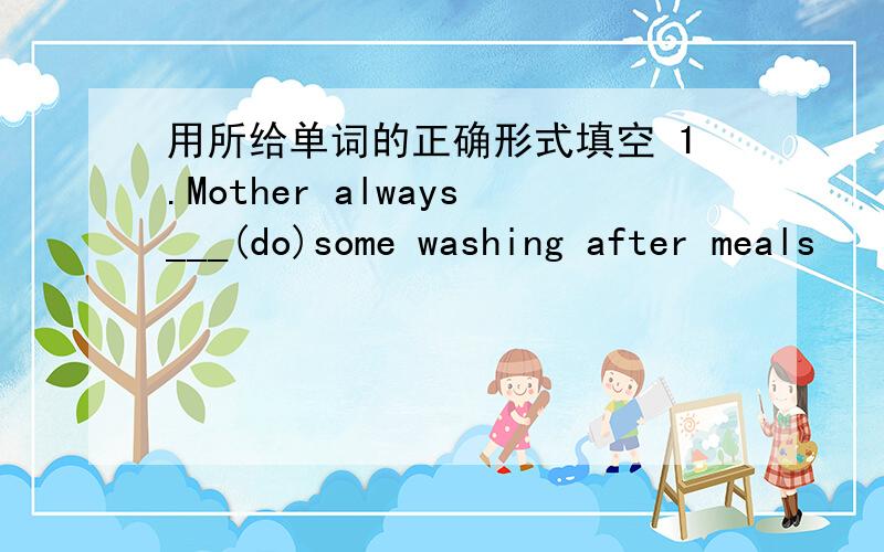 用所给单词的正确形式填空 1.Mother always___(do)some washing after meals