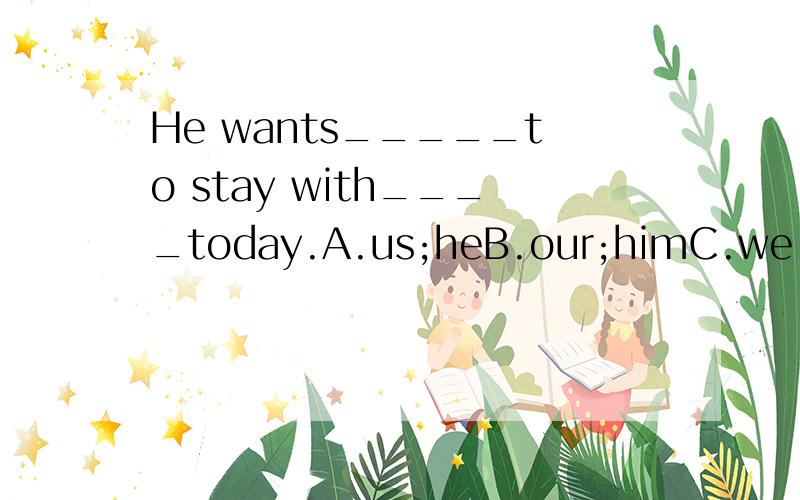 He wants_____to stay with____today.A.us;heB.our;himC.we;hisD.us;him