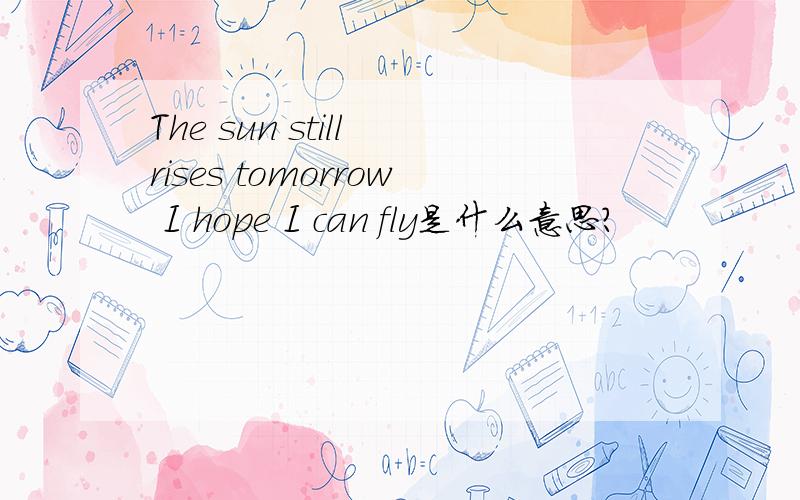 The sun still rises tomorrow I hope I can fly是什么意思?