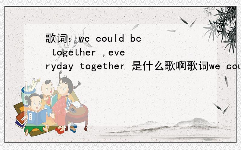 歌词：we could be together ,everyday together 是什么歌啊歌词we could be together ,everyday together 是什么歌啊 我在一个广告里听到的,很好听那
