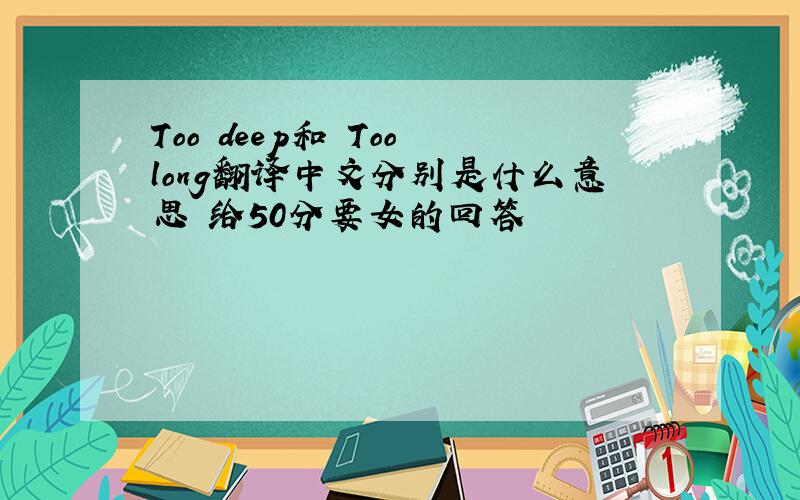 Too deep和 Too long翻译中文分别是什么意思 给50分要女的回答
