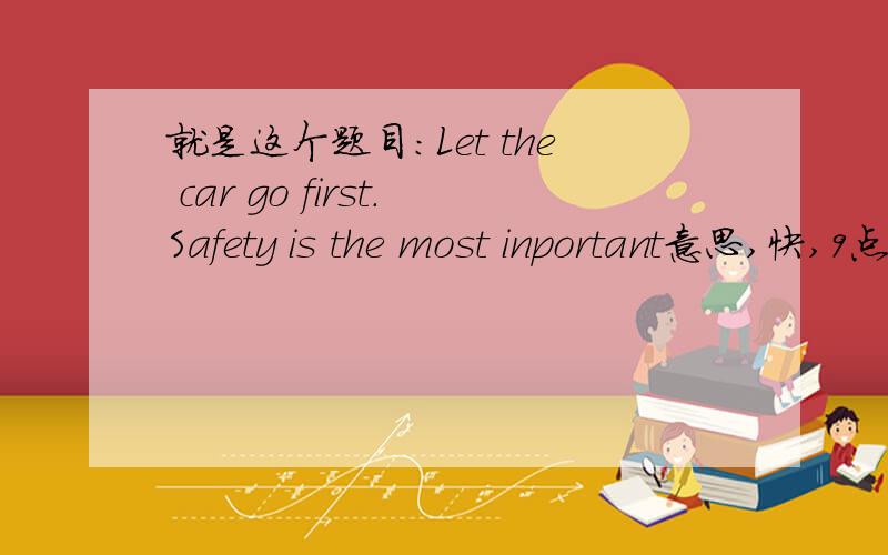 就是这个题目：Let the car go first.Safety is the most inportant意思,快,9点之前,