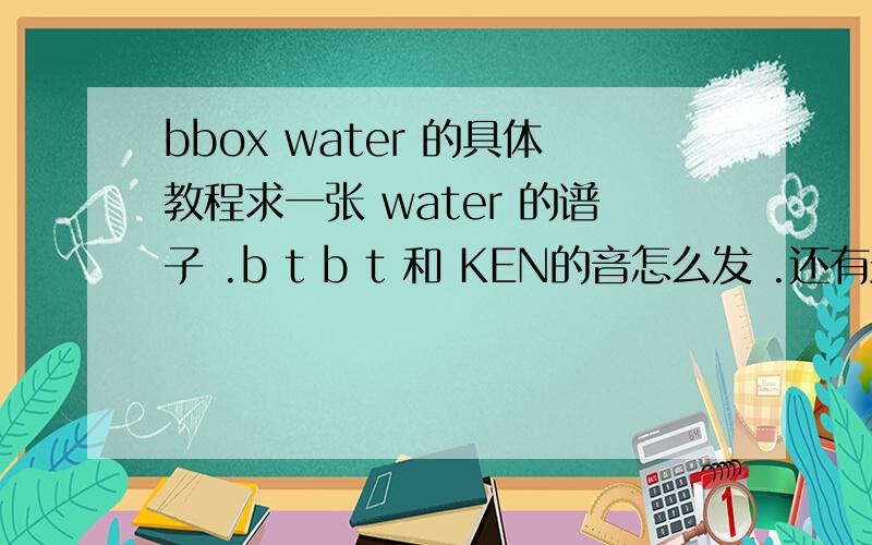 bbox water 的具体教程求一张 water 的谱子 .b t b t 和 KEN的音怎么发 .还有最后的 year man centel that .怎么发 .是一个人弄的么?