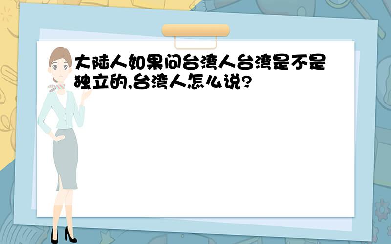 大陆人如果问台湾人台湾是不是独立的,台湾人怎么说?