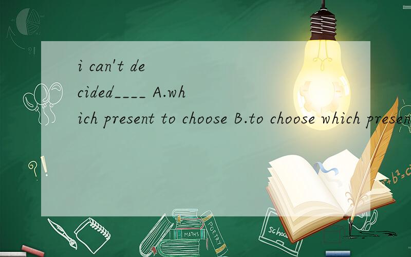 i can't decided____ A.which present to choose B.to choose which present C.choose which presentD.to which present choose