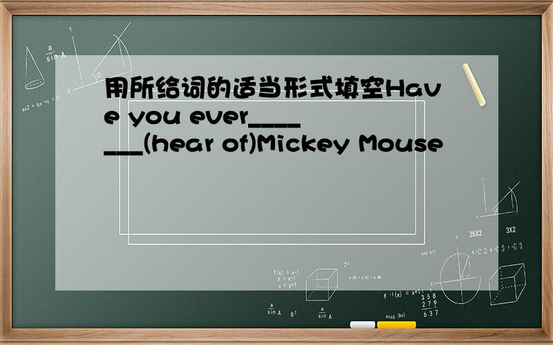 用所给词的适当形式填空Have you ever_______(hear of)Mickey Mouse