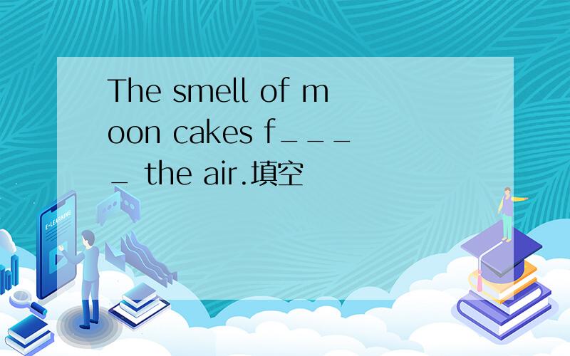The smell of moon cakes f____ the air.填空