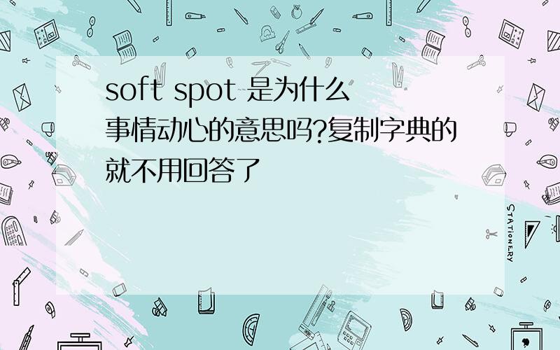 soft spot 是为什么事情动心的意思吗?复制字典的就不用回答了