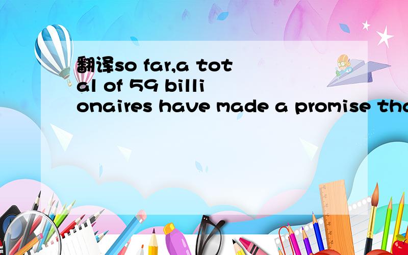 翻译so far,a total of 59 billionaires have made a promise that they will.