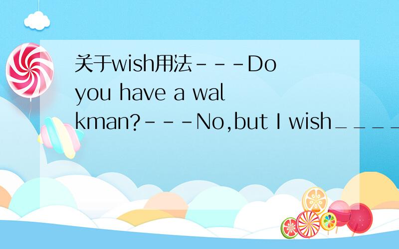 关于wish用法---Do you have a walkman?---No,but I wish____.A.have B.had had C.would have D.did