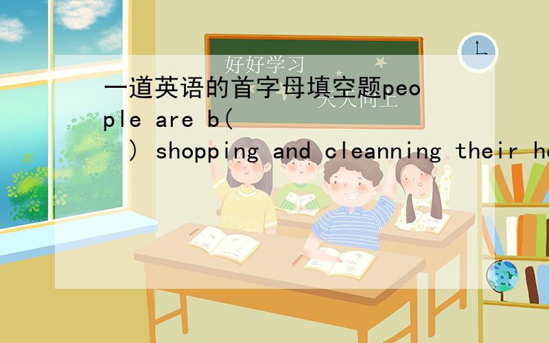 一道英语的首字母填空题people are b(      ) shopping and cleanning their house