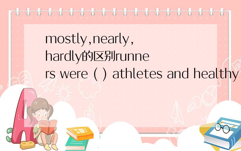 mostly,nearly,hardly的区别runners were ( ) athletes and healthy strange people.选哪一个?为什么?