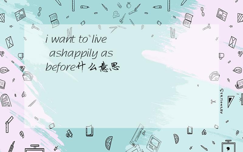 i want to live ashappily as before什么意思