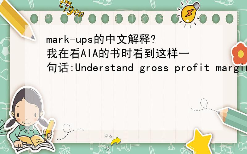 mark-ups的中文解释?我在看AIA的书时看到这样一句话:Understand gross profit margins and mark-ups and be able to use them in an incomplete records situation.请问句中的mark-ups是什么意思?我是指会计方面的专业解释
