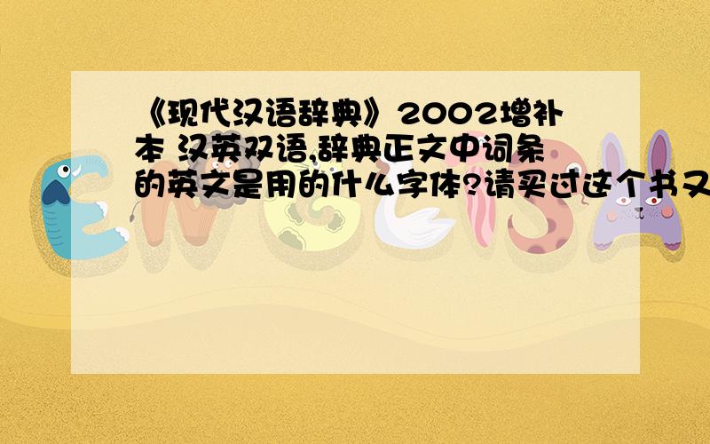 《现代汉语辞典》2002增补本 汉英双语,辞典正文中词条的英文是用的什么字体?请买过这个书又对字体比较懂行的回答,