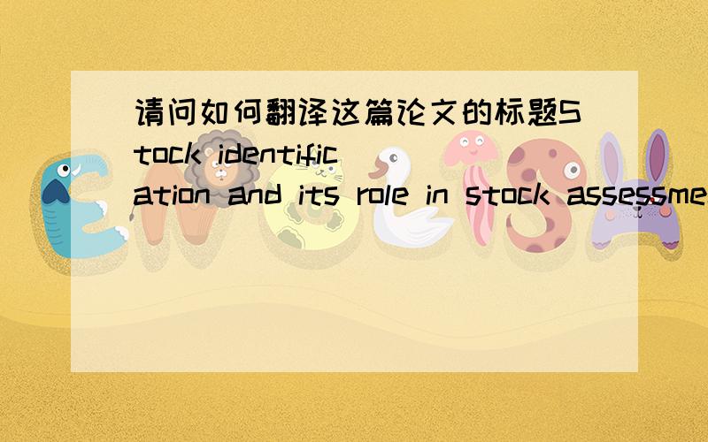 请问如何翻译这篇论文的标题Stock identification and its role in stock assessment and