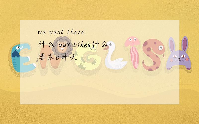we went there 什么 our bikes什么要求o开头