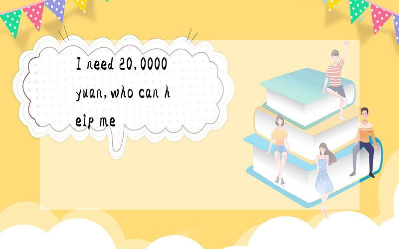 I need 20,0000yuan,who can help me