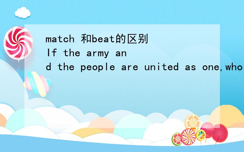 match 和beat的区别If the army and the people are united as one,who in the world can _____ them?A.beat B.conpare C.drive D.match答案上给的是D,但不知道为什么A不对
