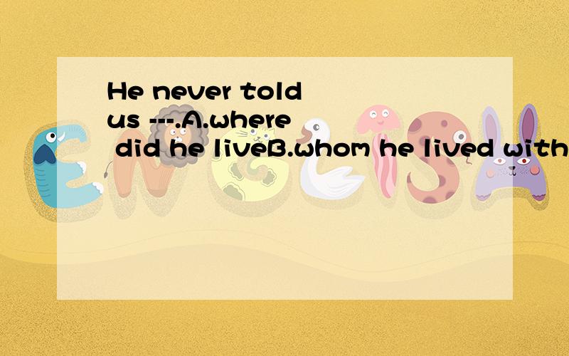 He never told us ---.A.where did he liveB.whom he lived withC.how could he live D.why was he living alone