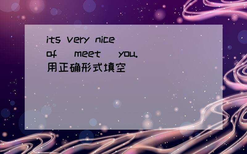 its very nice of (meet) you.用正确形式填空
