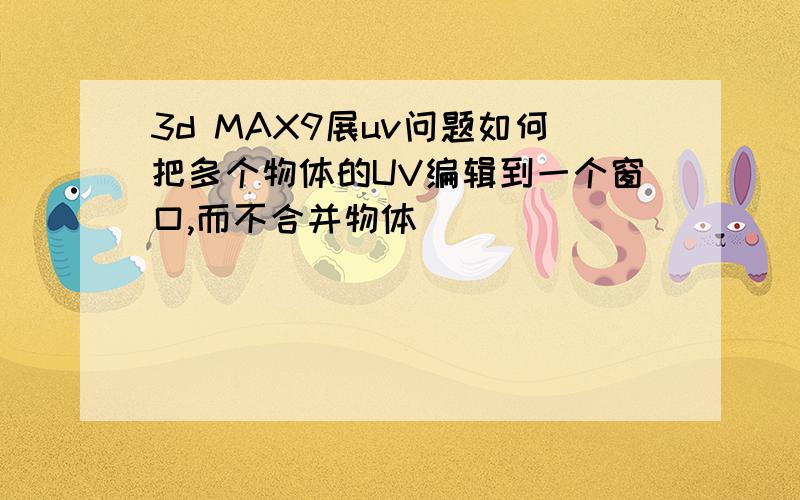 3d MAX9展uv问题如何把多个物体的UV编辑到一个窗口,而不合并物体