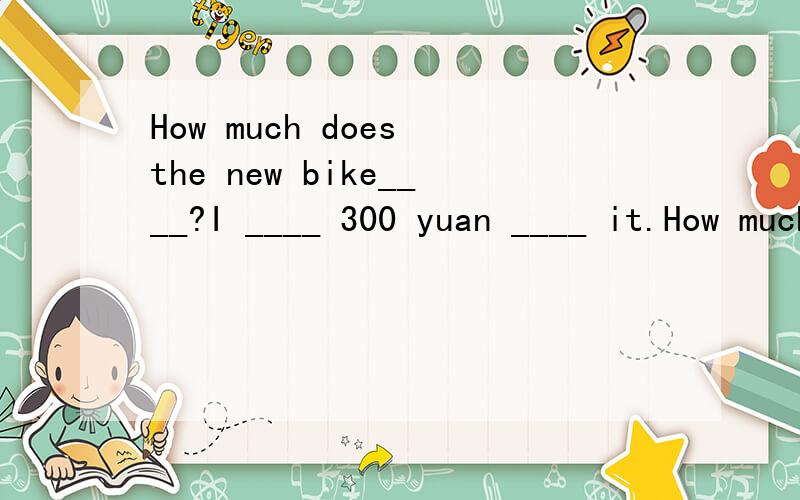 How much does the new bike____?I ____ 300 yuan ____ it.How much does the new bike____?I ____ 300 yuan ____ it.A.cost,paid on B.spend,spent for C,pay,spent on D.cost,paid for