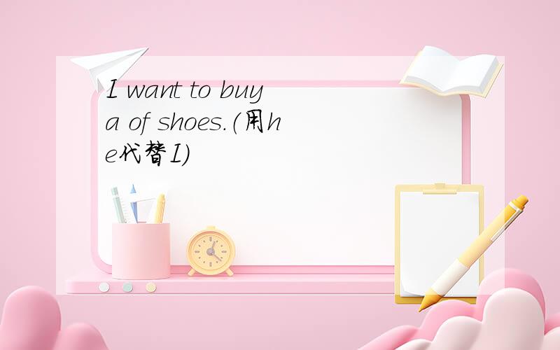 I want to buy a of shoes.（用he代替I）