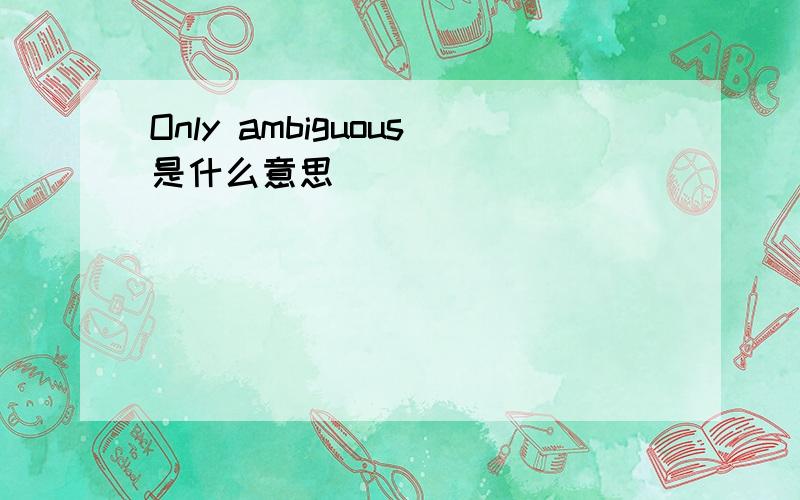 Only ambiguous是什么意思