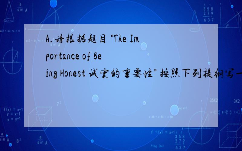 A.请根据题目“The Importance of Being Honest 诚实的重要性”按照下列提纲写一篇100字短文A.请根据题目“The Importance of Being Honest 诚实的重要性”按照下列提纲写一篇100字短文 1.\x05Do you think it is im