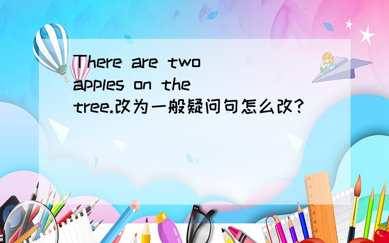 There are two apples on the tree.改为一般疑问句怎么改?