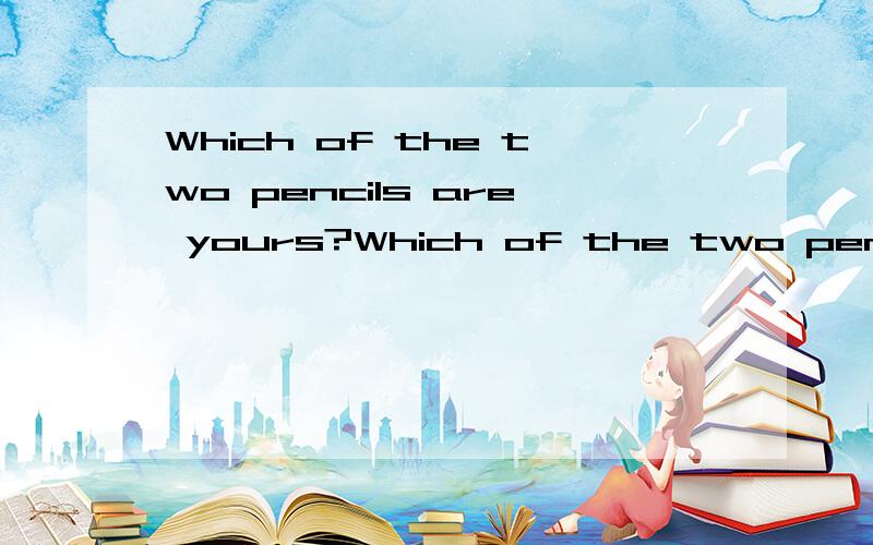 Which of the two pencils are yours?Which of the two pencils is yours?Which of the two pencils are yours?Which of the two pencils is yours?哪句正确.