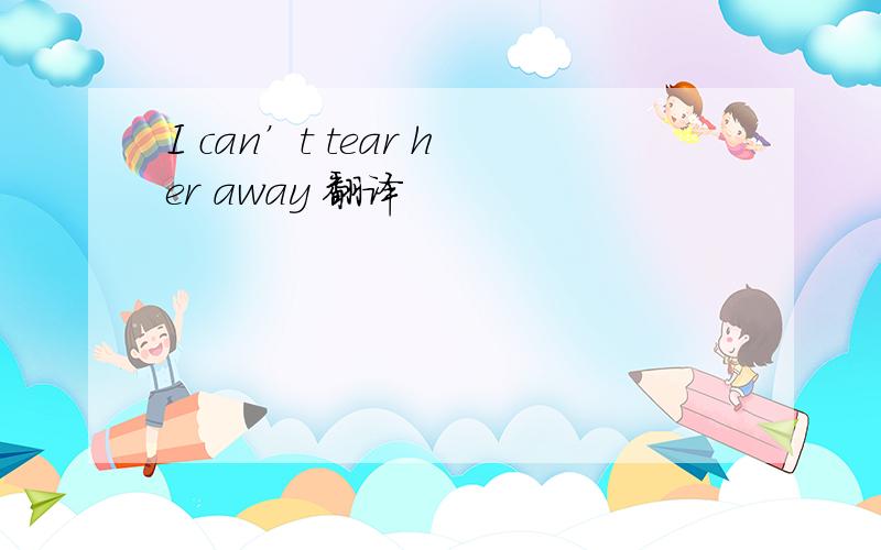 I can’t tear her away 翻译