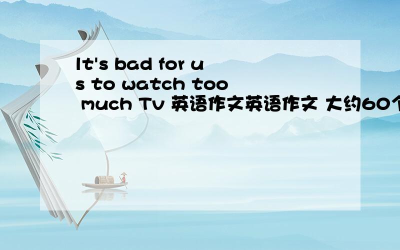lt's bad for us to watch too much Tv 英语作文英语作文 大约60个字左右