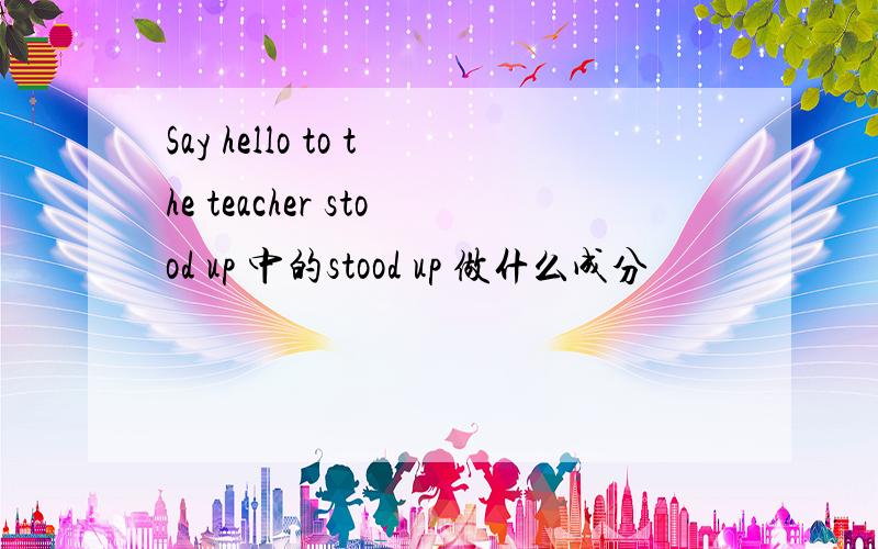 Say hello to the teacher stood up 中的stood up 做什么成分